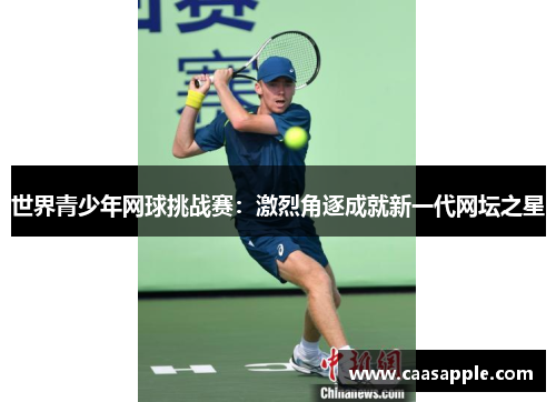 世界青少年网球挑战赛:激烈角逐成就新一代网坛之星 世界青少年网球挑战赛:激烈角逐成就新一代网坛之星