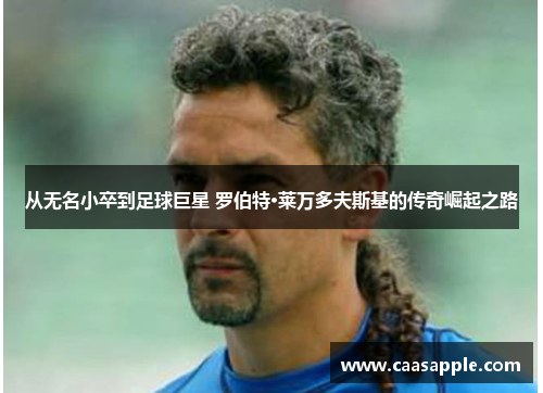 从无名小卒到足球巨星 罗伯特·莱万多夫斯基的传奇崛起之路 从无名小卒到足球巨星 罗伯特·莱万多夫斯基的传奇崛起之路
