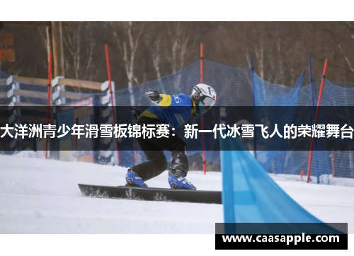 大洋洲青少年滑雪板锦标赛:新一代冰雪飞人的荣耀舞台 大洋洲青少年滑雪板锦标赛:新一代冰雪飞人的荣耀舞台