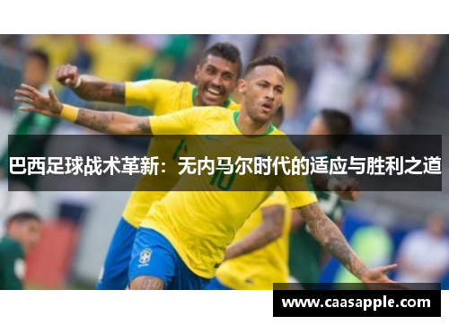 巴西足球战术革新：无内马尔时代的适应与胜利之道