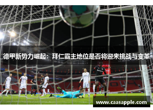 德甲新势力崛起：拜仁霸主地位是否将迎来挑战与变革