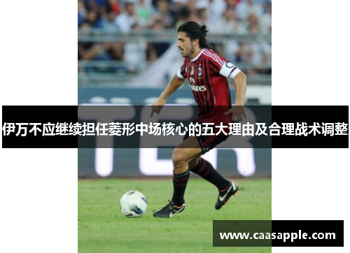 伊万不应继续担任菱形中场核心的五大理由及合理战术调整