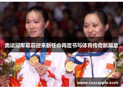 奥运冠军葛菲迎来新任命再度书写体育传奇新篇章