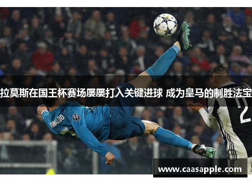 拉莫斯在国王杯赛场屡屡打入关键进球 成为皇马的制胜法宝 拉莫斯在国王杯赛场屡屡打入关键进球 成为皇马的制胜法宝