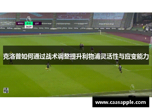 克洛普如何通过战术调整提升利物浦灵活性与应变能力