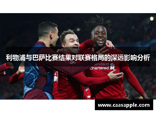 利物浦与巴萨比赛结果对联赛格局的深远影响分析 利物浦与巴萨比赛结果对联赛格局的深远影响分析