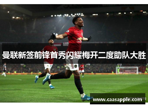 曼联新签前锋首秀闪耀梅开二度助队大胜 曼联新签前锋首秀闪耀梅开二度助队大胜