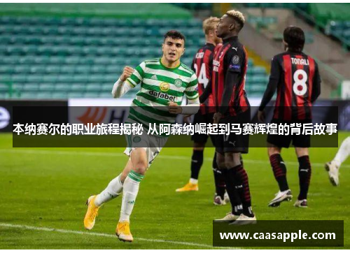 本纳赛尔的职业旅程揭秘 从阿森纳崛起到马赛辉煌的背后故事