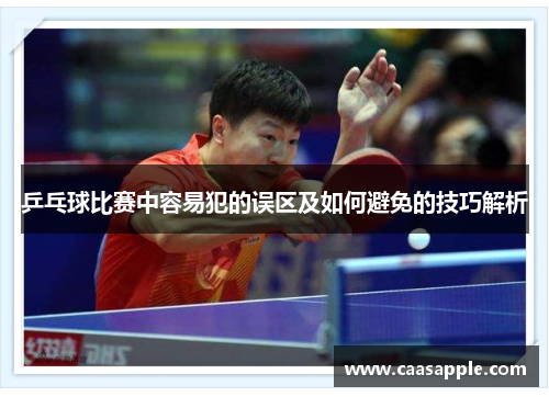 乒乓球比赛中容易犯的误区及如何避免的技巧解析 乒乓球比赛中容易犯的误区及如何避免的技巧解析