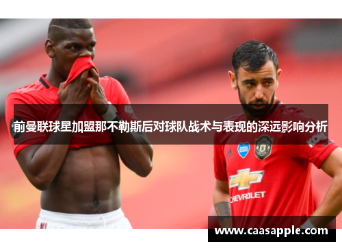 前曼联球星加盟那不勒斯后对球队战术与表现的深远影响分析 前曼联球星加盟那不勒斯后对球队战术与表现的深远影响分析