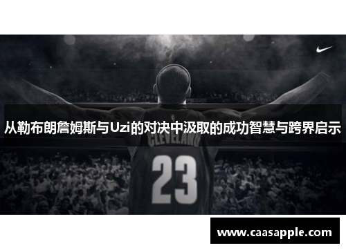 从勒布朗詹姆斯与Uzi的对决中汲取的成功智慧与跨界启示 从勒布朗詹姆斯与Uzi的对决中汲取的成功智慧与跨界启示