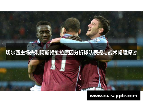 切尔西主场失利阿斯顿维拉原因分析球队表现与战术问题探讨 切尔西主场失利阿斯顿维拉原因分析球队表现与战术问题探讨