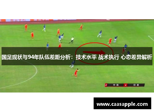 国足现状与94年队伍差距分析:技术水平 战术执行 心态差异解析 国足现状与94年队伍差距分析:技术水平 战术执行 心态差异解析