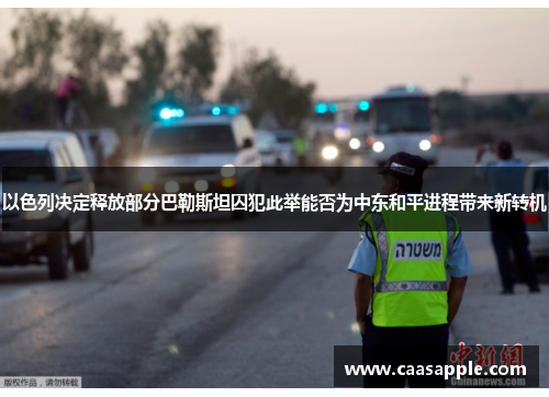 以色列决定释放部分巴勒斯坦囚犯此举能否为中东和平进程带来新转机
