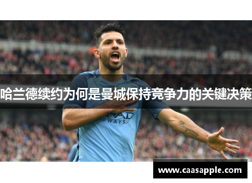 哈兰德续约为何是曼城保持竞争力的关键决策 哈兰德续约为何是曼城保持竞争力的关键决策