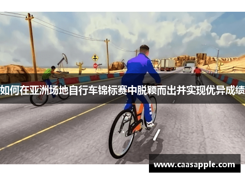 如何在亚洲场地自行车锦标赛中脱颖而出并实现优异成绩 如何在亚洲场地自行车锦标赛中脱颖而出并实现优异成绩