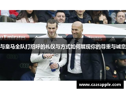与皇马全队打招呼的礼仪与方式如何展现你的尊重与诚意 与皇马全队打招呼的礼仪与方式如何展现你的尊重与诚意