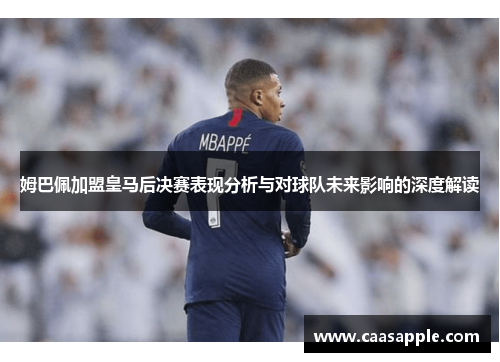 姆巴佩加盟皇马后决赛表现分析与对球队未来影响的深度解读
