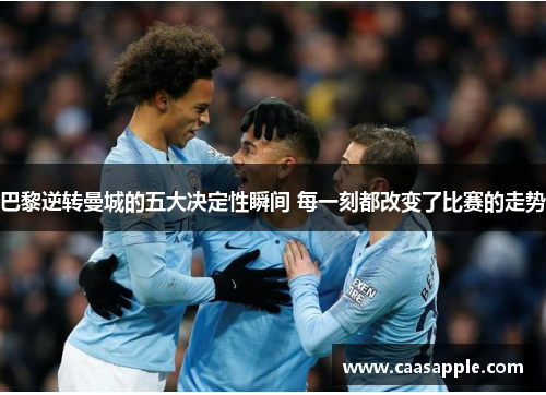 巴黎逆转曼城的五大决定性瞬间 每一刻都改变了比赛的走势