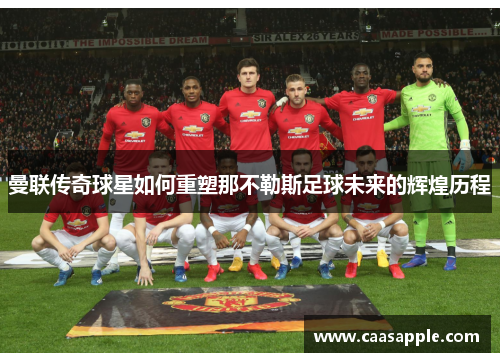 曼联传奇球星如何重塑那不勒斯足球未来的辉煌历程