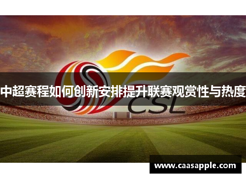 中超赛程如何创新安排提升联赛观赏性与热度 中超赛程如何创新安排提升联赛观赏性与热度