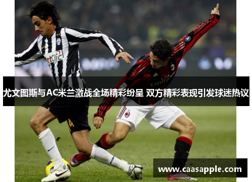 尤文图斯与AC米兰激战全场精彩纷呈 双方精彩表现引发球迷热议 尤文图斯与AC米兰激战全场精彩纷呈 双方精彩表现引发球迷热议