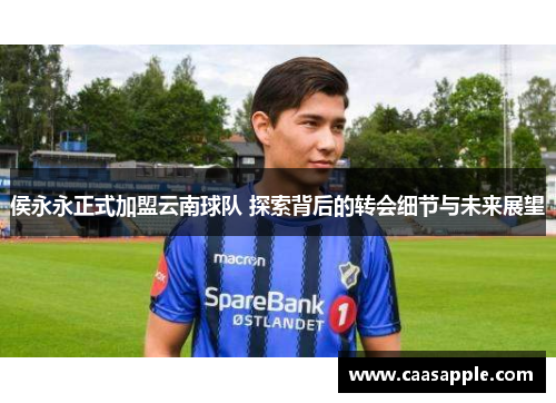 侯永永正式加盟云南球队 探索背后的转会细节与未来展望 侯永永正式加盟云南球队 探索背后的转会细节与未来展望