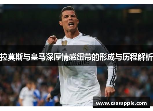 拉莫斯与皇马深厚情感纽带的形成与历程解析 拉莫斯与皇马深厚情感纽带的形成与历程解析