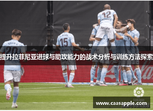 提升拉菲尼亚进球与助攻能力的战术分析与训练方法探索 提升拉菲尼亚进球与助攻能力的战术分析与训练方法探索