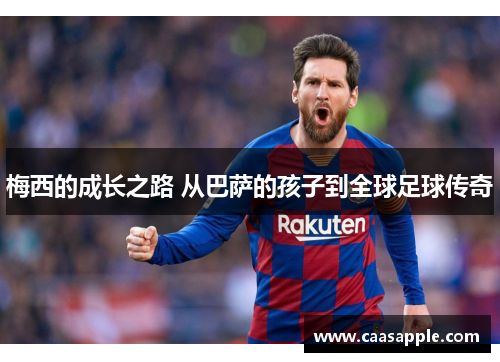 梅西的成长之路 从巴萨的孩子到全球足球传奇 梅西的成长之路 从巴萨的孩子到全球足球传奇