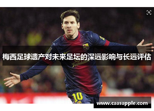 梅西足球遗产对未来足坛的深远影响与长远评估