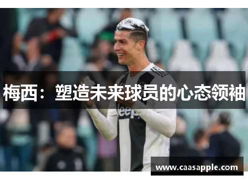 梅西:塑造未来球员的心态领袖 梅西:塑造未来球员的心态领袖