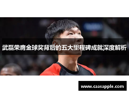 武磊荣膺金球奖背后的五大里程碑成就深度解析