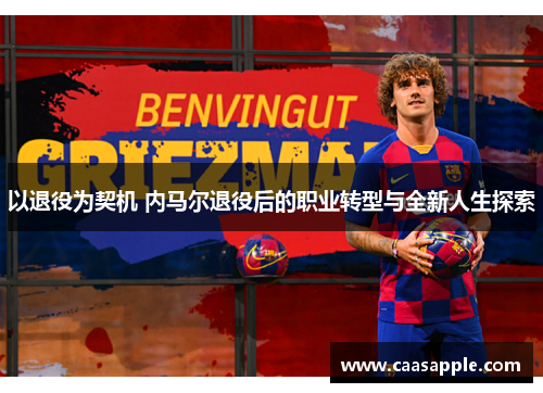 以退役为契机 内马尔退役后的职业转型与全新人生探索