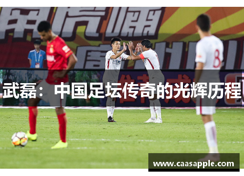 武磊:中国足坛传奇的光辉历程 武磊:中国足坛传奇的光辉历程