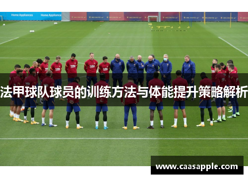 法甲球队球员的训练方法与体能提升策略解析