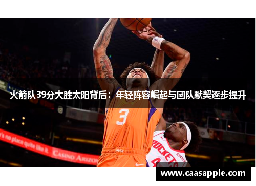 火箭队39分大胜太阳背后:年轻阵容崛起与团队默契逐步提升 火箭队39分大胜太阳背后:年轻阵容崛起与团队默契逐步提升