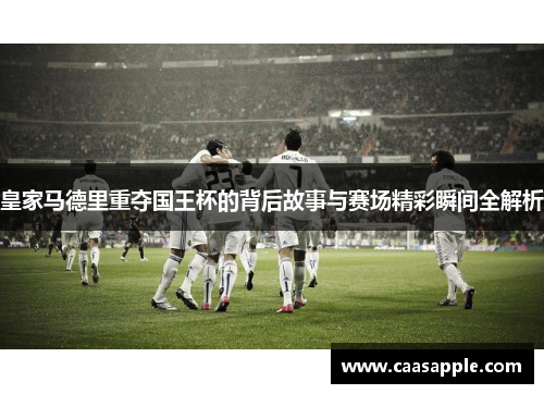 皇家马德里重夺国王杯的背后故事与赛场精彩瞬间全解析
