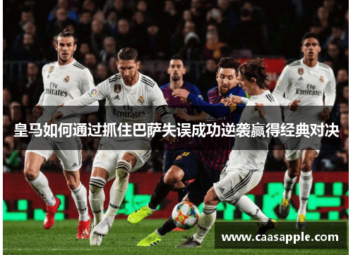 皇马如何通过抓住巴萨失误成功逆袭赢得经典对决