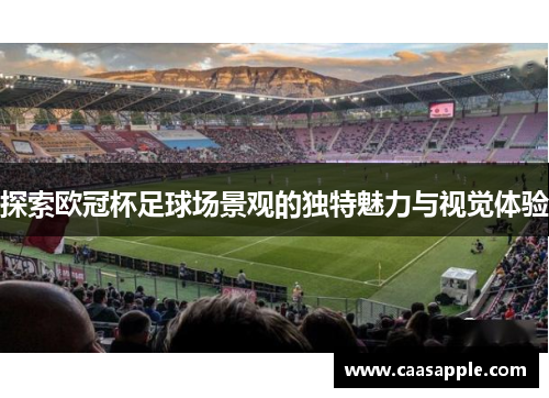 探索欧冠杯足球场景观的独特魅力与视觉体验