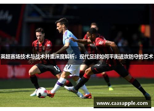 英超赛场技术与战术并重深度解析：现代足球如何平衡进攻防守的艺术