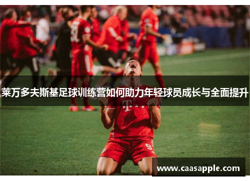 莱万多夫斯基足球训练营如何助力年轻球员成长与全面提升