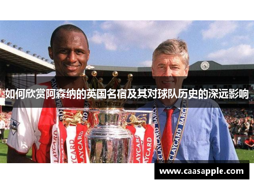 如何欣赏阿森纳的英国名宿及其对球队历史的深远影响 如何欣赏阿森纳的英国名宿及其对球队历史的深远影响