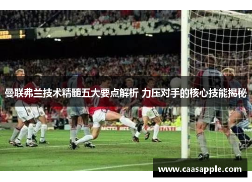 曼联弗兰技术精髓五大要点解析 力压对手的核心技能揭秘