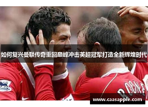 如何复兴曼联传奇重回巅峰冲击英超冠军打造全新辉煌时代