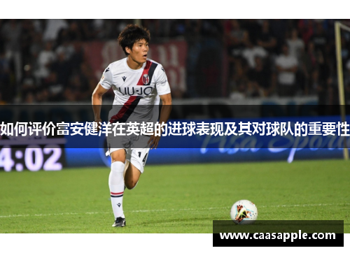 如何评价富安健洋在英超的进球表现及其对球队的重要性