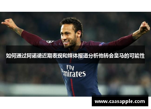如何通过阿诺德近期表现和媒体报道分析他转会皇马的可能性