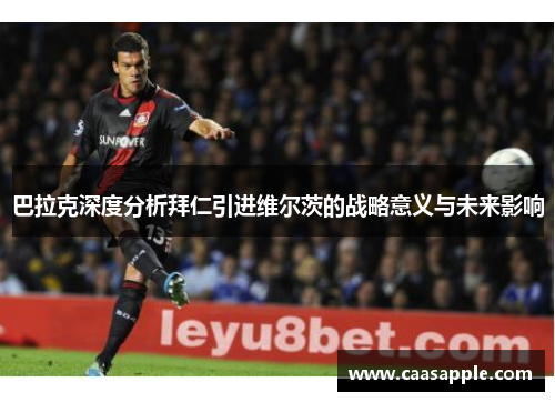 巴拉克深度分析拜仁引进维尔茨的战略意义与未来影响